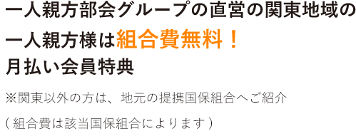 一人親方部会グループの直営の関東地域の一人親方様は組合費無料！月払い会員特典 ※関東以外の方は、地元の提携国保組合へご紹介(組合費は該当国保組合によります)