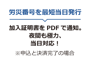 労災番号を最短当日発行 加入証明書をPDFで通知。夜間も極力、当日対応！ ※申込と決済完了の場合